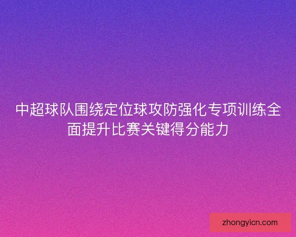 中超球队围绕定位球攻防强化专项训练全面提升比赛关键得分能力
