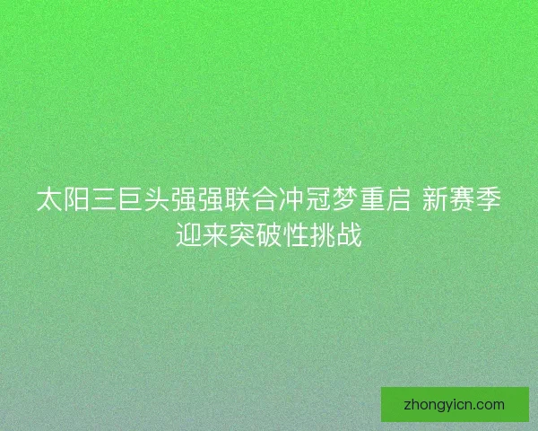 太阳三巨头强强联合冲冠梦重启 新赛季迎来突破性挑战