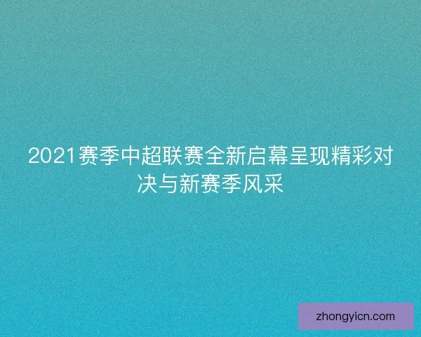 2021赛季中超联赛全新启幕呈现精彩对决与新赛季风采